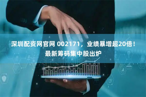 深圳配资网官网 002171，业绩暴增超20倍！最新筹码集中股出炉