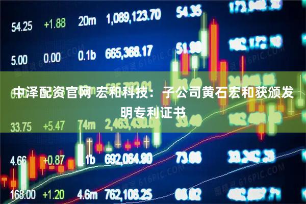 中泽配资官网 宏和科技：子公司黄石宏和获颁发明专利证书