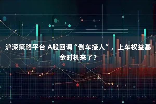 沪深策略平台 A股回调“倒车接人”，上车权益基金时机来了？