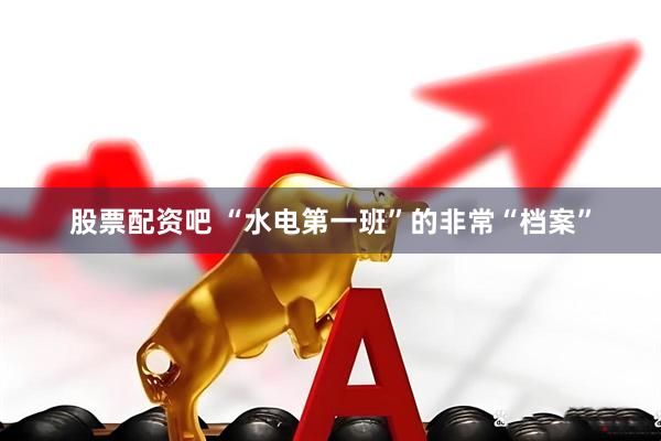 股票配资吧 “水电第一班”的非常“档案”