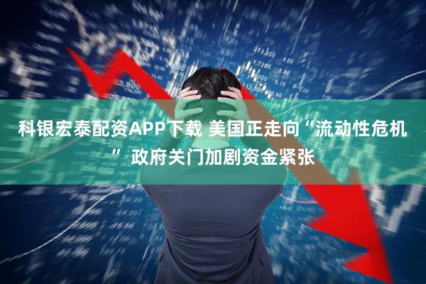 科银宏泰配资APP下载 美国正走向“流动性危机” 政府关门加剧资金紧张