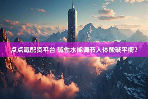 点点赢配资平台 碱性水能调节人体酸碱平衡？