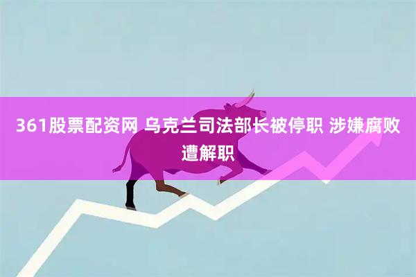 361股票配资网 乌克兰司法部长被停职 涉嫌腐败遭解职