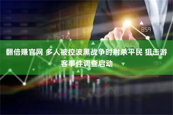 翻倍赚官网 多人被控波黑战争时射杀平民 狙击游客事件调查启动