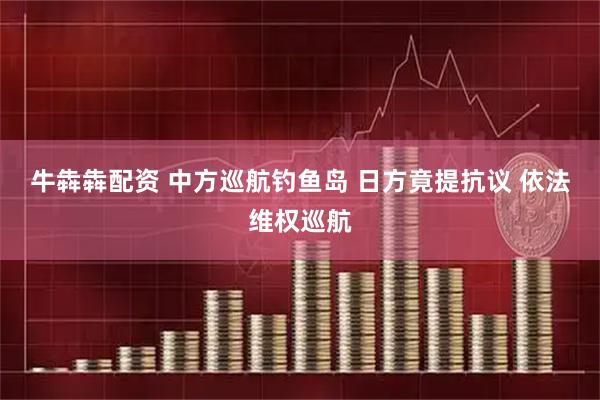 牛犇犇配资 中方巡航钓鱼岛 日方竟提抗议 依法维权巡航
