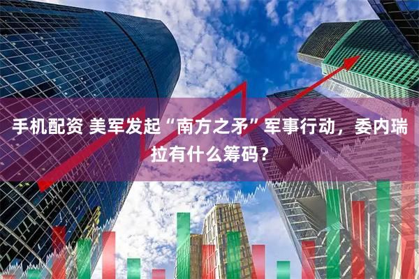 手机配资 美军发起“南方之矛”军事行动，委内瑞拉有什么筹码？