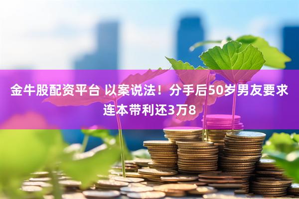 金牛股配资平台 以案说法！分手后50岁男友要求连本带利还3万8