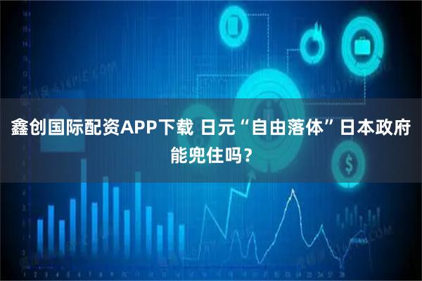 鑫创国际配资APP下载 日元“自由落体”日本政府能兜住吗？