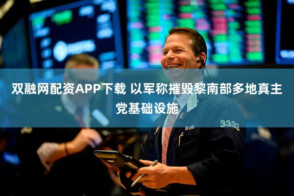 双融网配资APP下载 以军称摧毁黎南部多地真主党基础设施