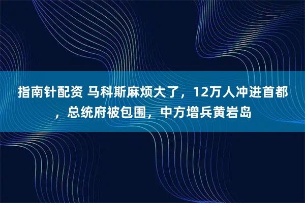 指南针配资 马科斯麻烦大了，12万人冲进首都，总统府被包围，中方增兵黄岩岛