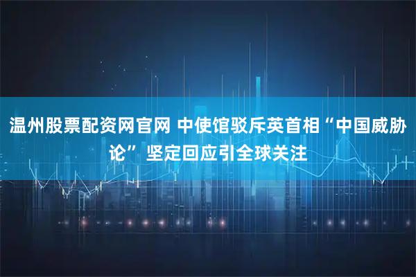 温州股票配资网官网 中使馆驳斥英首相“中国威胁论” 坚定回应引全球关注
