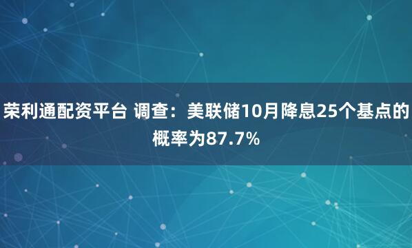 荣利通配资平台 调查：美联储10月降息25个基点的概率为87.7%