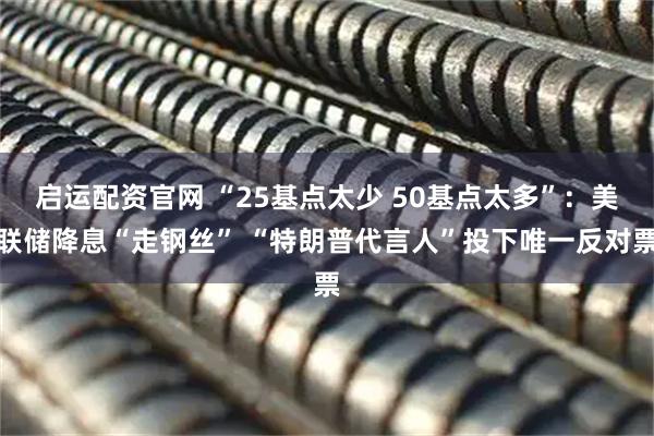 启运配资官网 “25基点太少 50基点太多”：美联储降息“走钢丝” “特朗普代言人”投下唯一反对票