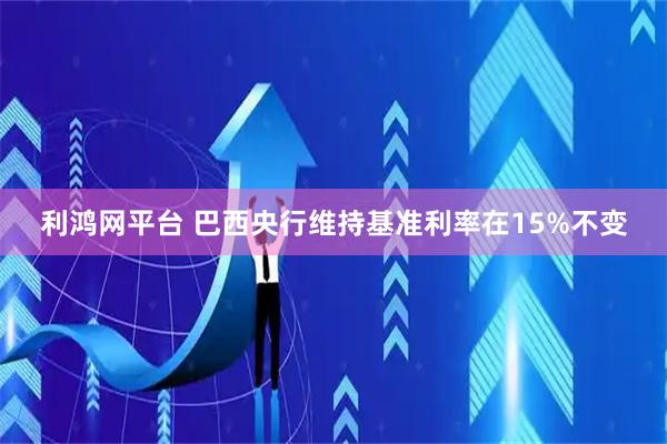 利鸿网平台 巴西央行维持基准利率在15%不变