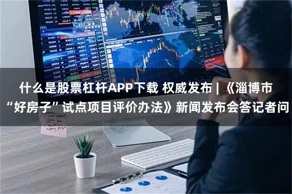 什么是股票杠杆APP下载 权威发布 | 《淄博市“好房子”试点项目评价办法》新闻发布会答记者问