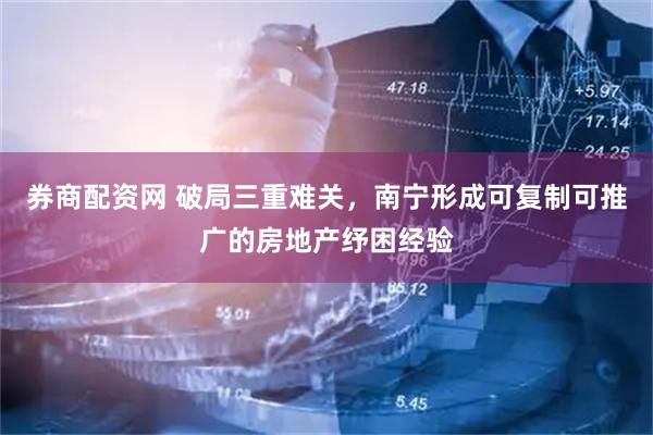 券商配资网 破局三重难关，南宁形成可复制可推广的房地产纾困经验