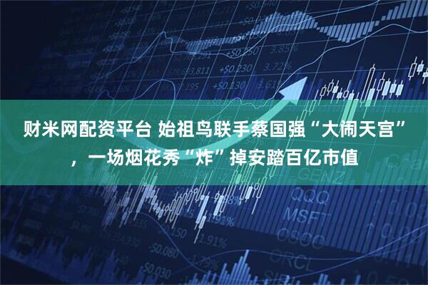 财米网配资平台 始祖鸟联手蔡国强“大闹天宫”，一场烟花秀“炸”掉安踏百亿市值