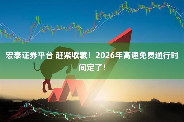 宏泰证券平台 赶紧收藏！2026年高速免费通行时间定了！