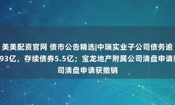 美美配资官网 债市公告精选|中瑞实业子公司债务逾期10.93亿，存续债券5.5亿；宝龙地产附属公司清盘申请获撤销