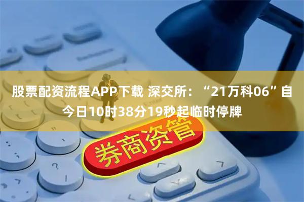 股票配资流程APP下载 深交所：“21万科06”自今日10时38分19秒起临时停牌