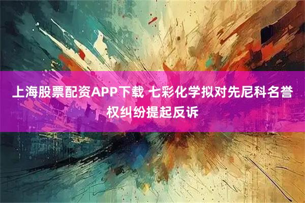 上海股票配资APP下载 七彩化学拟对先尼科名誉权纠纷提起反诉