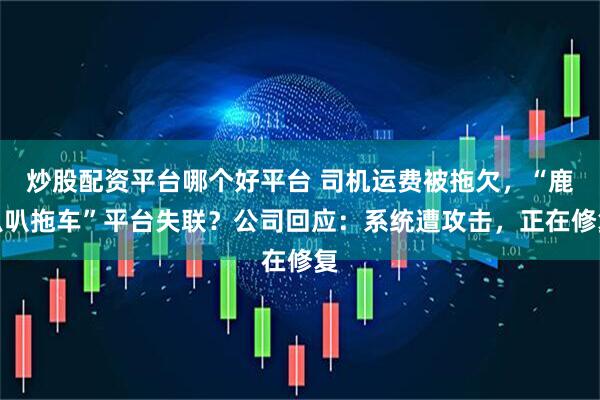 炒股配资平台哪个好平台 司机运费被拖欠，“鹿叭叭拖车”平台失联？公司回应：系统遭攻击，正在修复