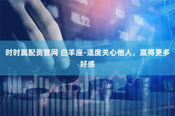 时时赢配资官网 白羊座-适度关心他人，赢得更多好感