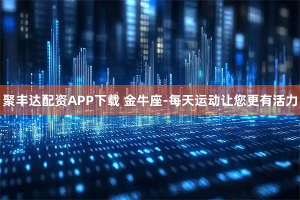 聚丰达配资APP下载 金牛座-每天运动让您更有活力