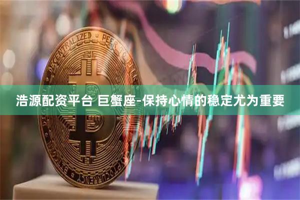 浩源配资平台 巨蟹座-保持心情的稳定尤为重要