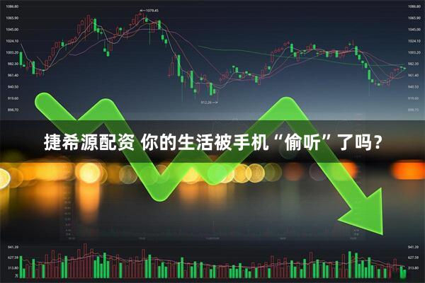 捷希源配资 你的生活被手机“偷听”了吗？