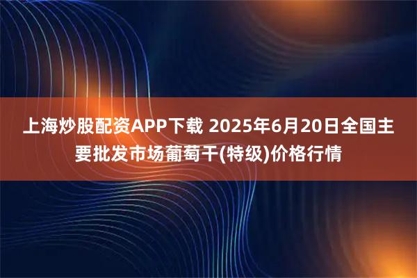 上海炒股配资APP下载 2025年6月20日全国主要批发市场葡萄干(特级)价格行情