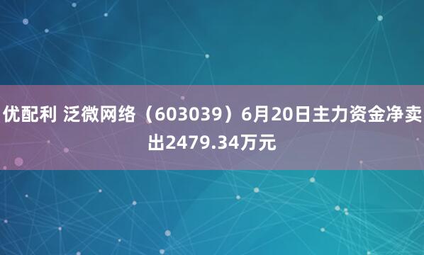 优配利 泛微网络（603039）6月20日主力资金净卖出2479.34万元