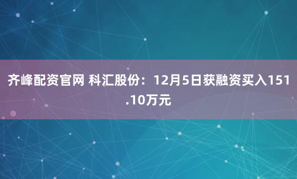 齐峰配资官网 科汇股份：12月5日获融资买入151.10万元