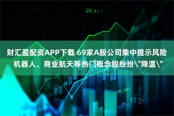 财汇盈配资APP下载 69家A股公司集中提示风险 机器人、商业航天等热门概念股纷纷＂降温＂