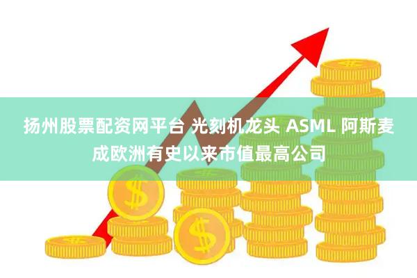 扬州股票配资网平台 光刻机龙头 ASML 阿斯麦成欧洲有史以来市值最高公司
